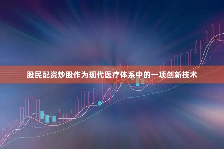 股民配资炒股作为现代医疗体系中的一项创新技术