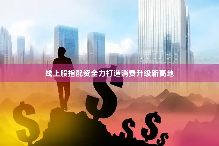 线上股指配资全力打造消费升级新高地