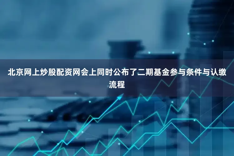 北京网上炒股配资网　　会上同时公布了二期基金参与条件与认缴流程