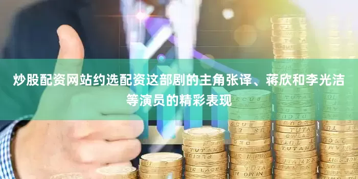 炒股配资网站约选配资这部剧的主角张译、蒋欣和李光洁等演员的精彩表现