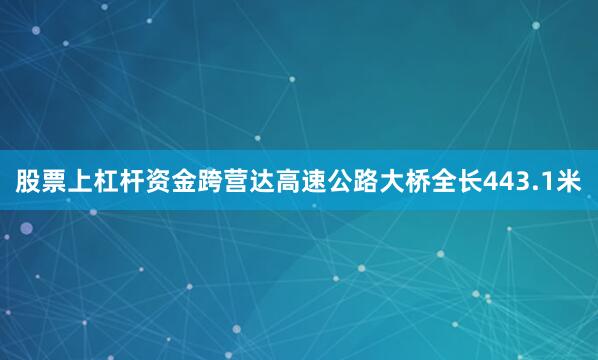 股票上杠杆资金跨营达高速公路大桥全长443.1米