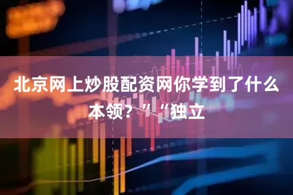 北京网上炒股配资网你学到了什么本领？”“独立