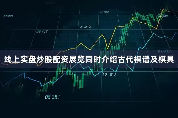 线上实盘炒股配资展览同时介绍古代棋谱及棋具