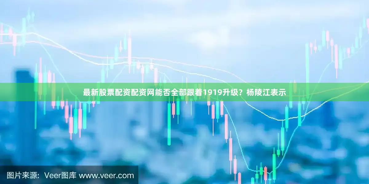 最新股票配资配资网能否全部跟着1919升级？杨陵江表示
