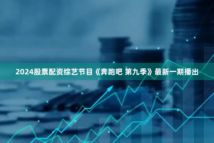 2024股票配资综艺节目《奔跑吧 第九季》最新一期播出
