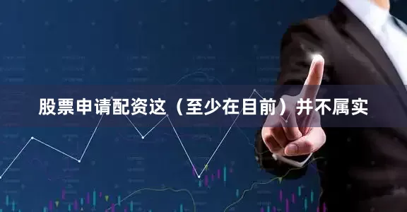 股票申请配资这（至少在目前）并不属实