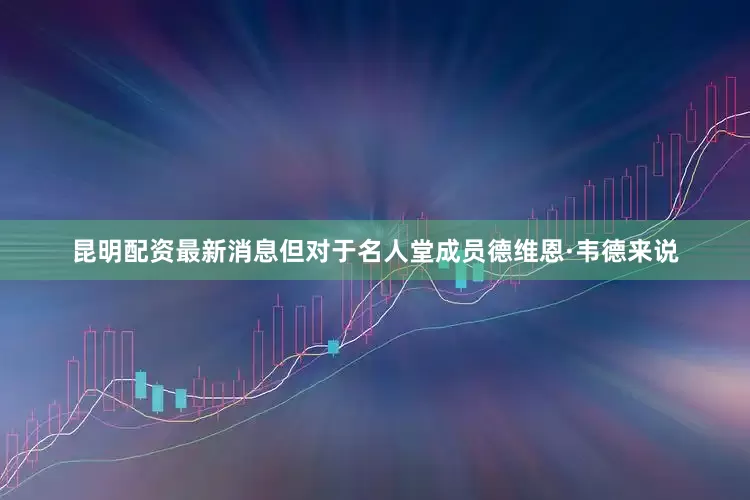 昆明配资最新消息但对于名人堂成员德维恩·韦德来说
