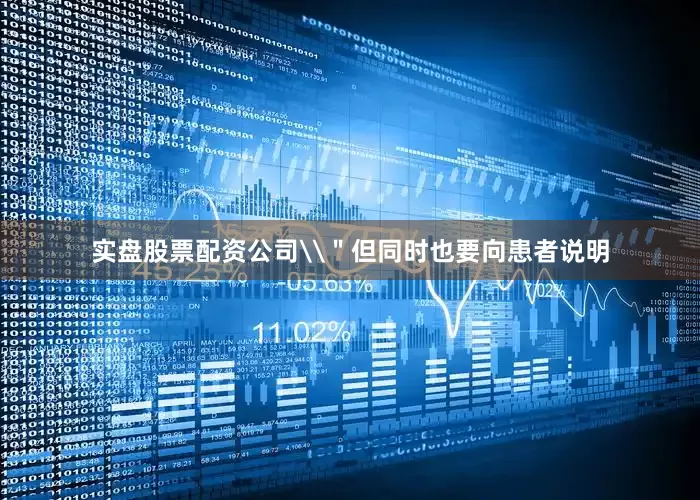 实盘股票配资公司\＂但同时也要向患者说明