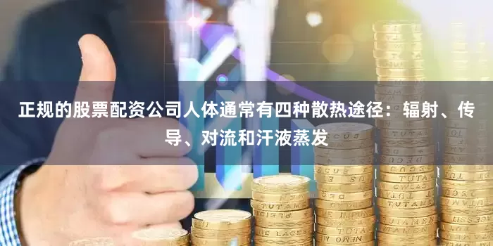 正规的股票配资公司人体通常有四种散热途径：辐射、传导、对流和汗液蒸发