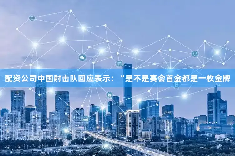 配资公司中国射击队回应表示：“是不是赛会首金都是一枚金牌