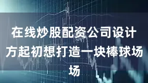 在线炒股配资公司设计方起初想打造一块棒球场