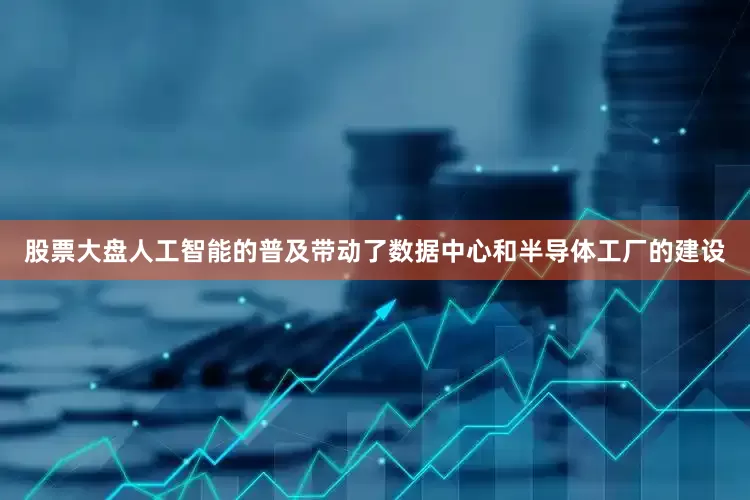 股票大盘人工智能的普及带动了数据中心和半导体工厂的建设