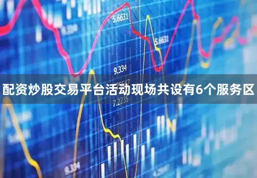 配资炒股交易平台活动现场共设有6个服务区
