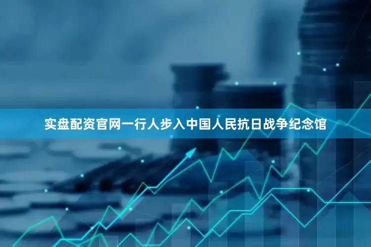 实盘配资官网一行人步入中国人民抗日战争纪念馆