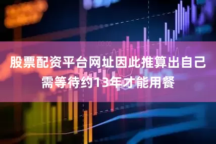 股票配资平台网址因此推算出自己需等待约13年才能用餐