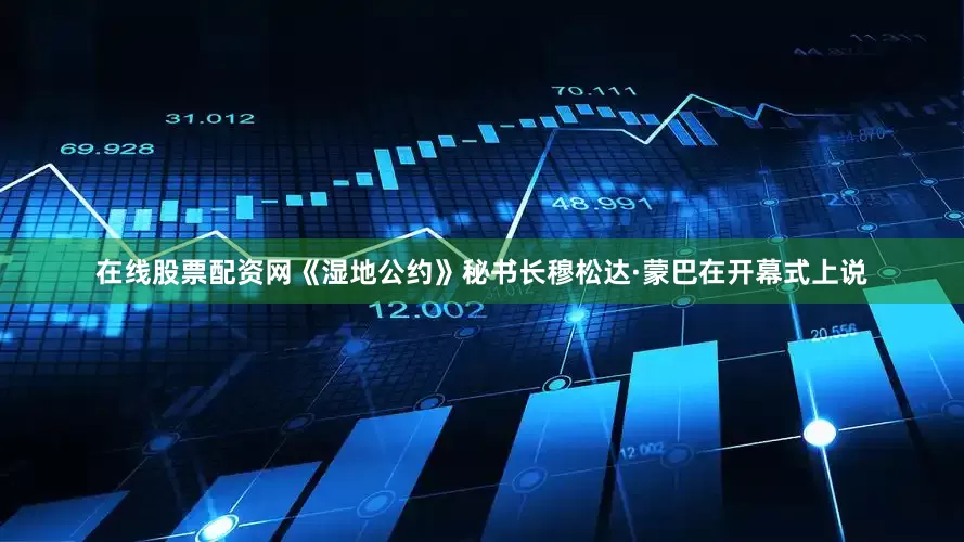 在线股票配资网　　《湿地公约》秘书长穆松达·蒙巴在开幕式上说