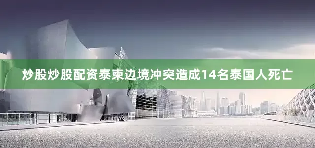 炒股炒股配资泰柬边境冲突造成14名泰国人死亡