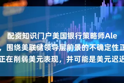 配资知识门户美国银行策略师Alex Cohen表示，围绕美联储领导层前景的不确定性正在削弱美元表现，并可能是美元迟迟未能反弹的主要阻力
