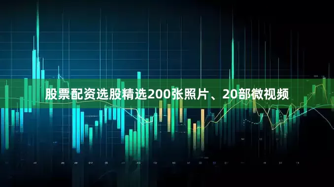 股票配资选股精选200张照片、20部微视频