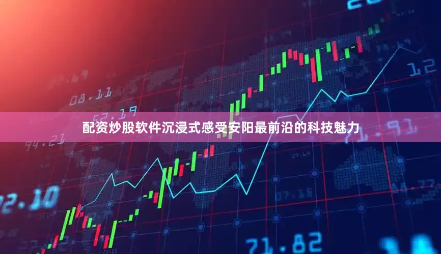 配资炒股软件沉浸式感受安阳最前沿的科技魅力