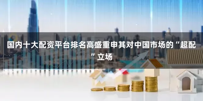 国内十大配资平台排名高盛重申其对中国市场的“超配”立场