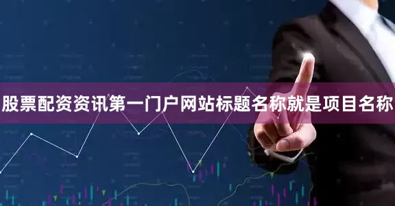 股票配资资讯第一门户网站标题名称就是项目名称