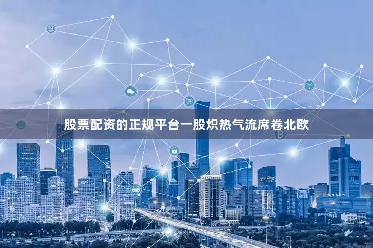股票配资的正规平台一股炽热气流席卷北欧