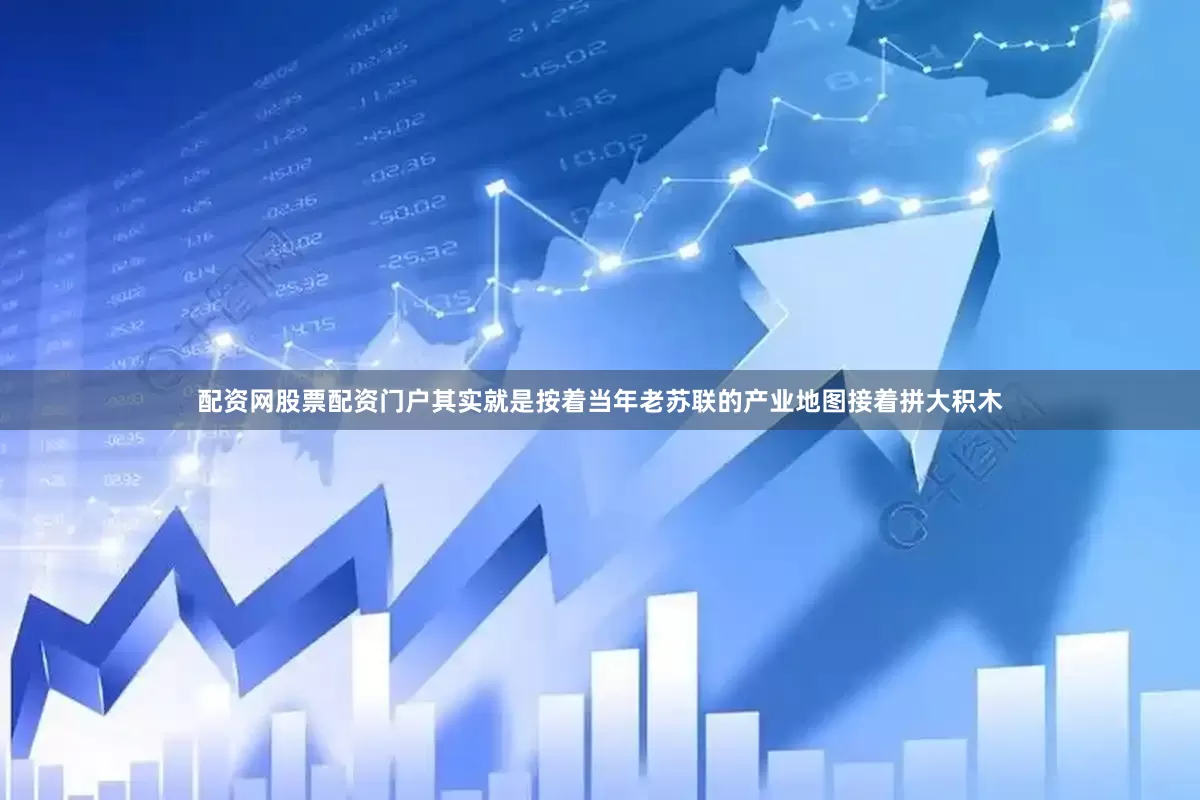 配资网股票配资门户其实就是按着当年老苏联的产业地图接着拼大积木