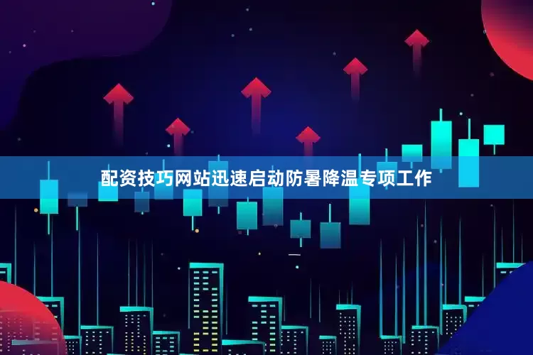 配资技巧网站迅速启动防暑降温专项工作