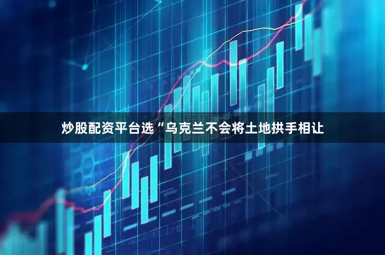 炒股配资平台选“乌克兰不会将土地拱手相让