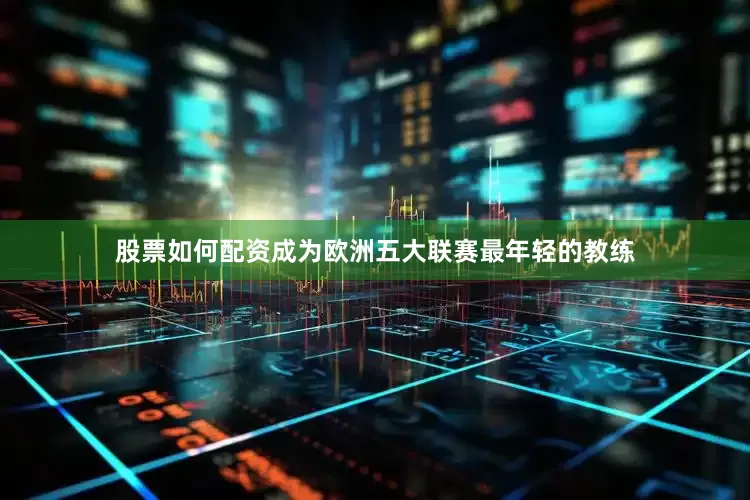 股票如何配资成为欧洲五大联赛最年轻的教练