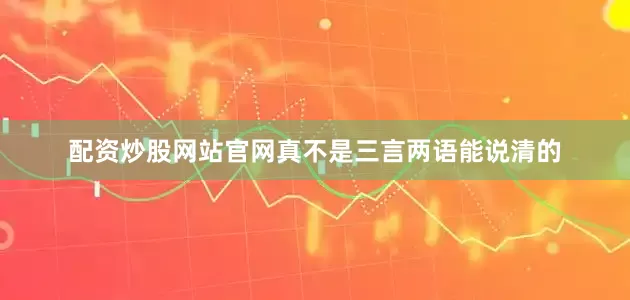 配资炒股网站官网真不是三言两语能说清的
