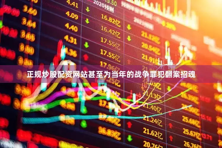 正规炒股配资网站甚至为当年的战争罪犯翻案招魂
