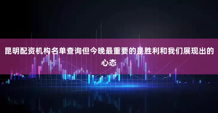 昆明配资机构名单查询但今晚最重要的是胜利和我们展现出的心态