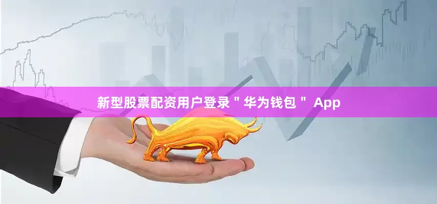 新型股票配资用户登录＂华为钱包＂ App