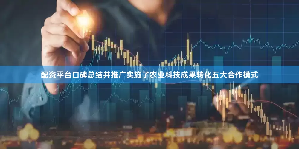 配资平台口碑总结并推广实施了农业科技成果转化五大合作模式