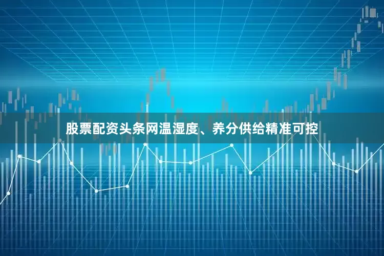 股票配资头条网温湿度、养分供给精准可控
